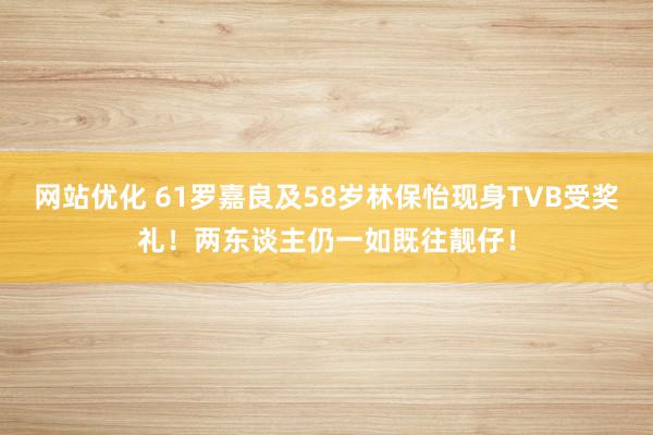 网站优化 61罗嘉良及58岁林保怡现身TVB受奖礼！两东谈主仍一如既往靓仔！