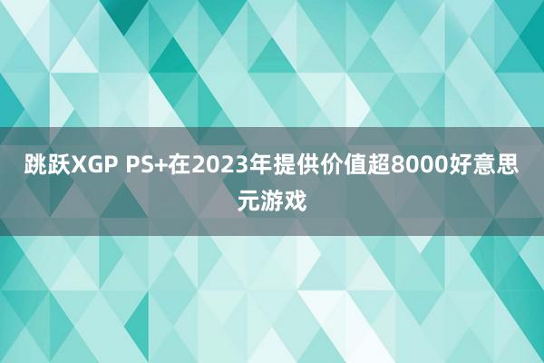 跳跃XGP PS+在2023年提供价值超8000好意思元游戏