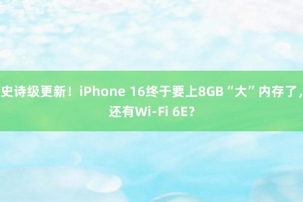 史诗级更新！iPhone 16终于要上8GB“大”内存了，还有Wi-Fi 6E？