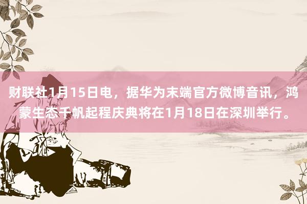财联社1月15日电，据华为末端官方微博音讯，鸿蒙生态千帆起程庆典将在1月18日在深圳举行。