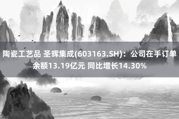 陶瓷工艺品 圣晖集成(603163.SH)：公司在手订单余额13.19亿元 同比增长14.30%