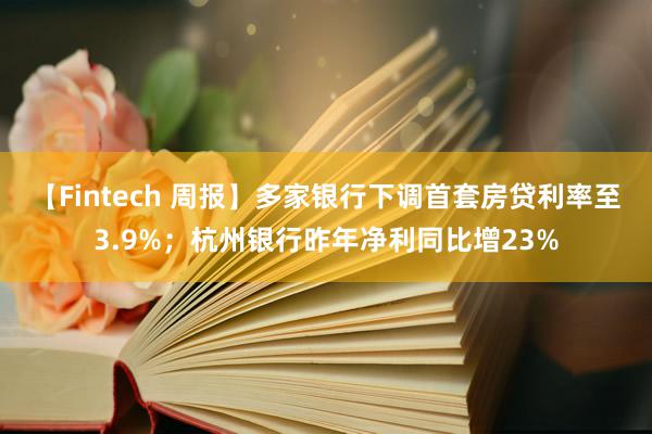 【Fintech 周报】多家银行下调首套房贷利率至3.9%；杭州银行昨年净利同比增23%