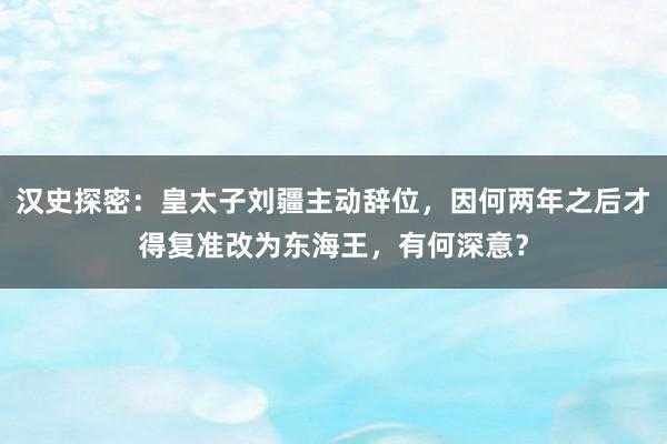 汉史探密：皇太子刘疆主动辞位，因何两年之后才得复准改为东海王，有何深意？
