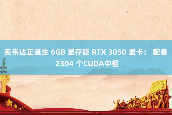 英伟达正诞生 6GB 显存版 RTX 3050 显卡： 配备 2304 个CUDA中枢